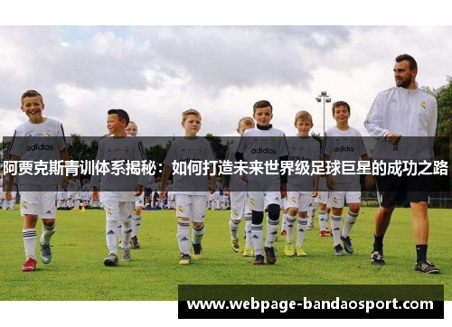 阿贾克斯青训体系揭秘:如何打造未来世界级足球巨星的成功之路 阿贾克斯青训体系揭秘:如何打造未来世界级足球巨星的成功之路