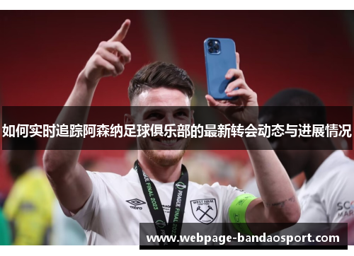 如何实时追踪阿森纳足球俱乐部的最新转会动态与进展情况