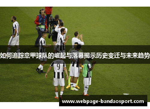 如何追踪意甲球队的崛起与落幕揭示历史变迁与未来趋势