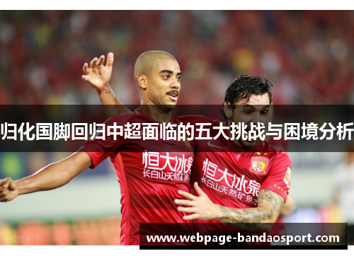 归化国脚回归中超面临的五大挑战与困境分析