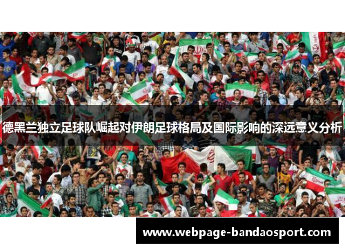 德黑兰独立足球队崛起对伊朗足球格局及国际影响的深远意义分析